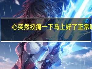 心突然绞痛一下马上好了正常吗（突然心绞痛马上又好了是否病好了）