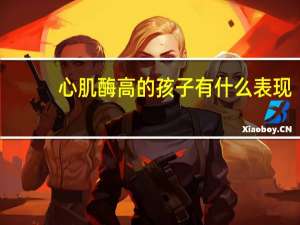 心肌酶高的孩子有什么表现（心肌酶高）
