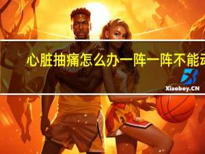 心脏抽痛怎么办一阵一阵不能动（心脏抽痛怎么办）