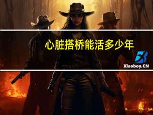心脏搭桥能活多少年（心脏搭桥多少钱）
