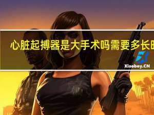 心脏起搏器是大手术吗需要多长时间（心脏起搏器是大手术吗）