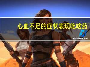 心血不足的症状表现吃啥药（心血不足的症状）