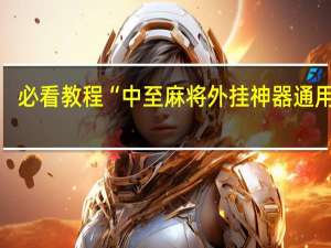 必看教程“中至麻将外挂神器通用版”(详细透视猫腻)