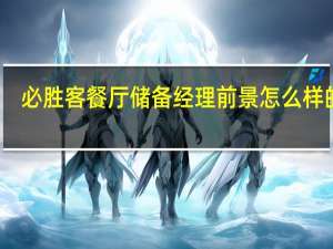 必胜客餐厅储备经理前景怎么样的呢
