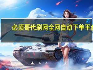 必须哥代刷网 全网自动下单平台(必须哥自助下单)