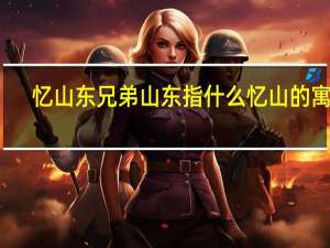 忆山东兄弟山东指什么 忆山的寓意