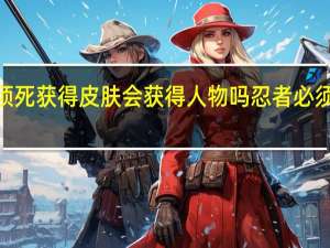 忍者必须死获得皮肤会获得人物吗 忍者必须死3全部皮肤