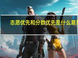 志愿优先和分数优先是什么意思