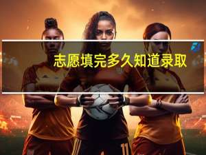 志愿填完多久知道录取