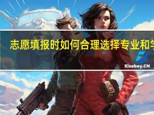 志愿填报时如何合理选择专业和学校