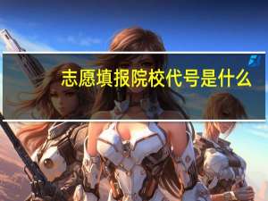 志愿填报院校代号是什么