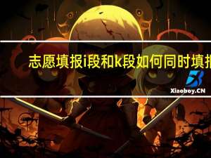 志愿填报i段和k段如何同时填报