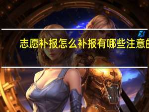 志愿补报怎么补报 有哪些注意的