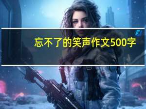 忘不了的笑声作文500字（忘不了的笑声作文）