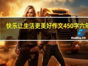快乐让生活更美好作文450字六年级（快乐让生活更美好作文）