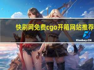 快刷网免费 cgo开箱网站推荐(快刷商城下载)