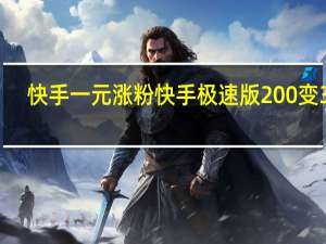 快手一元涨粉 快手极速版200变3个(快手极速版几分钟一元)