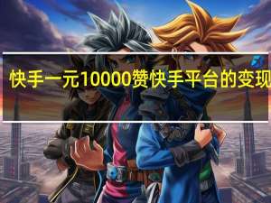 快手一元10000赞 快手平台的变现方式(快手一元10000赞 快手平台的变现方式是真的吗)
