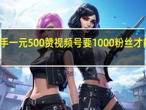 快手一元500赞 视频号要1000粉丝才能带货吗