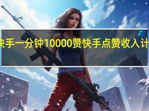 快手一分钟10000赞 快手点赞收入计算方法
