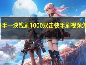 快手一块钱刷1000双击 快手刷视频怎么赚钱(快手刷一块币是多少钱)