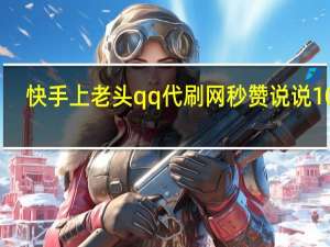 快手上老头qq代刷网秒赞说说10个(qq代刷网站快手推广)