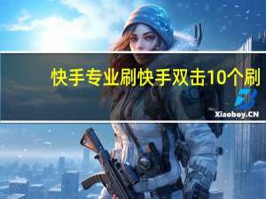 快手专业刷 快手双击10个刷(快手刷双击10个10个刷)