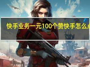 快手业务一元100个赞 快手怎么点赞