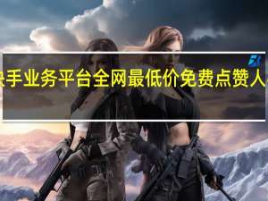 快手业务平台全网最低价免费点赞人机qq号
