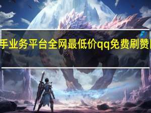 快手业务平台全网最低价qq免费刷赞网址老白