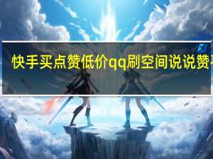 快手买点赞低价qq刷空间说说赞平台