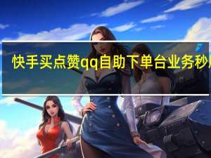 快手买点赞qq自助下单台业务秒刷网