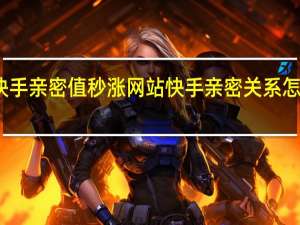 快手亲密值秒涨网站 快手亲密关系怎么升级(什么是快手亲密值)