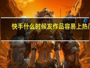 快手什么时候发作品容易上热门
