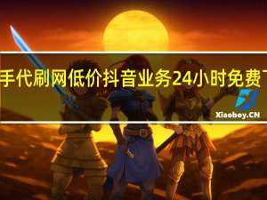 快手代刷网低价 抖音业务24小时免费下单平台