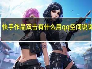 快手作品双击有什么用qq空间说说免费(快手双击全部作品会不会限流)