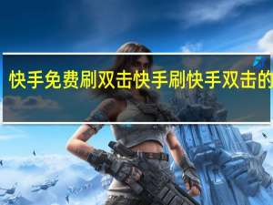 快手免费刷双击快手 刷快手双击的步骤(快手怎么免费刷双击)