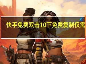 快手免费双击10下 免费复制仅需3秒(快手怎么免费送十个双击)