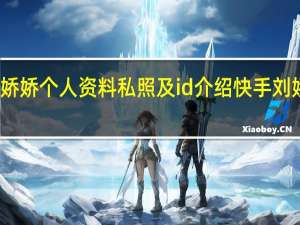 快手刘娇娇个人资料私照及id介绍 快手刘娇娇被谁睡过