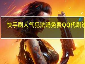 快手刷人气犯法吗免费QQ代刷说说(众人快手刷)