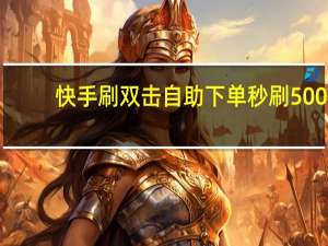 快手刷双击自助下单秒刷500 - 24小时自助下单平台网红商城