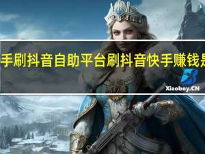 快手刷抖音自助平台 刷抖音快手赚钱是真的吗(快手刷视频赚钱在哪里找)