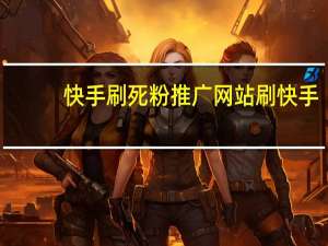 快手刷死粉推广网站 刷快手(快手刷死粉推广网站 刷快手是真的吗)