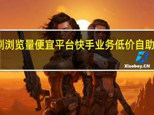 快手刷浏览量便宜平台 快手业务低价自助平台超低价