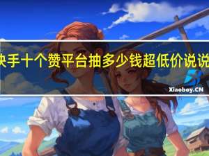 快手十个赞平台抽多少钱超低价说说赞网站(快手点赞10个5元钱是真的吗)
