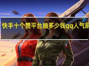 快手十个赞平台抽多少钱qq人气刷在线
