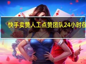快手卖赞 人工点赞团队24小时在线(快手卖点赞的是真的吗)