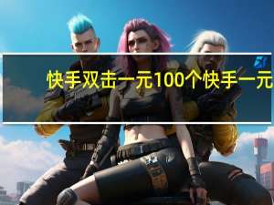 快手双击一元100个 快手一元(快手双击1000个一块钱)
