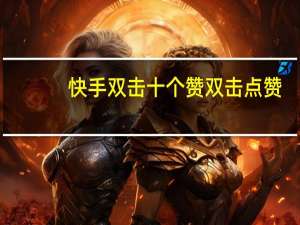 快手双击十个赞 双击点赞(快手双击和点赞区别)