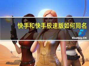 快手和快手极速版如何同名（快手与快手极速版的区别）